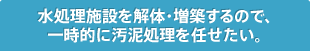 水処理施設を解体・増築するので、一時的に汚泥処理を任せたい。