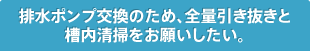 排水ポンプ交換のため、全量引き抜きと槽内清掃をお願いしたい。