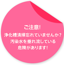 ご注意　浄化槽清掃忘れていませんか？汚染水を垂れ流している危険があります！
