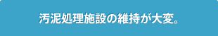 汚泥処理施設の維持が大変。