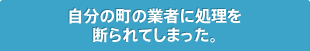 自分の町の業者に処理を断られてしまった。